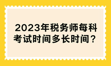 2023年税务师每科考试时间多长时间？