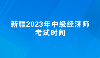 新疆2023年中级经济师考试时间：11月11日-12日