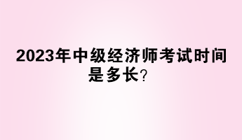 2023年中级经济师考试时间是多长？