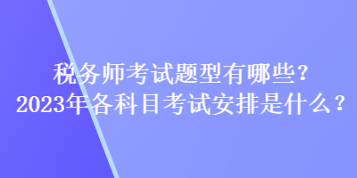 税务师考试题型有哪些？2023年各科目考试安排是什么？