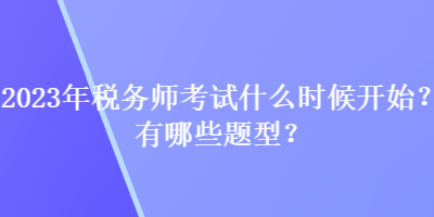 2023年税务师考试什么时候开始？有哪些题型？