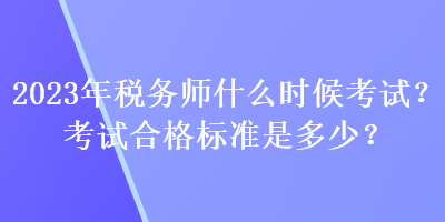 2023年税务师什么时候考试？考试合格标准是多少？