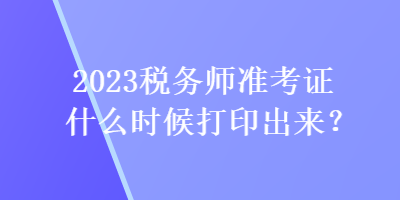 2023税务师准考证什么时候打印出来？