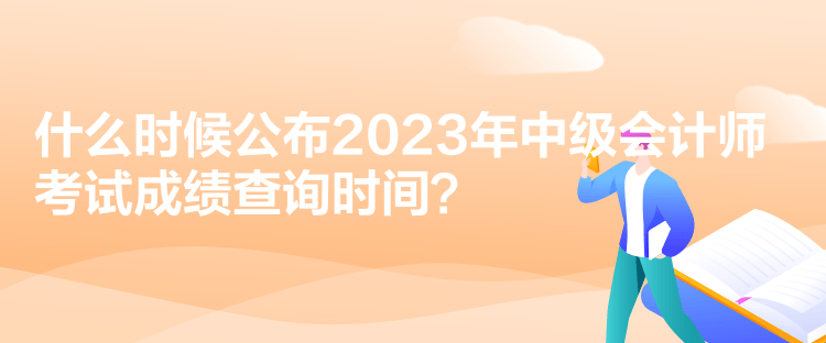 什么时候公布2023年中级会计师考试成绩查询时间？