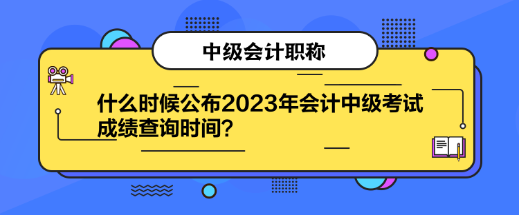 什么时候公布2023年会计中级考试成绩查询时间？