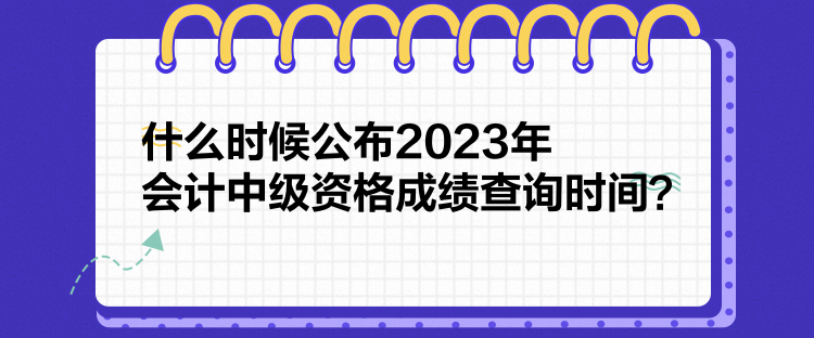 什么时候公布2023年会计中级资格成绩查询时间？