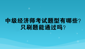 2023年中级经济师考试题型有哪些？只刷题能通过吗？