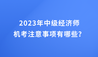 2023年中级经济师机考注意事项有哪些？