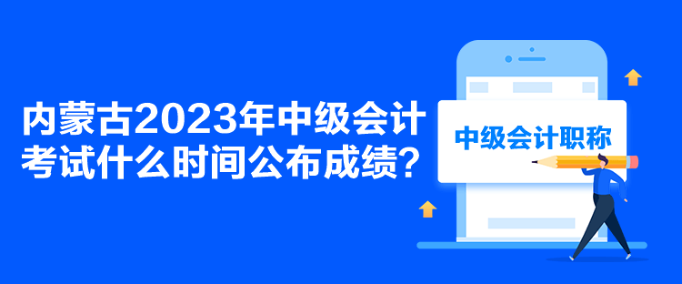 内蒙古2023年中级会计考试什么时间公布成绩？