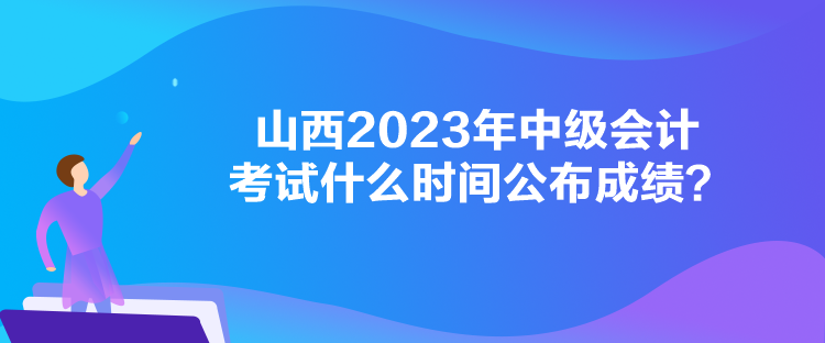 山西2023年中级会计考试什么时间公布成绩？