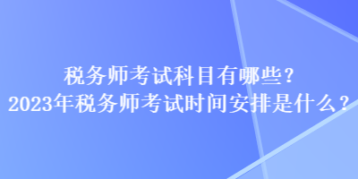 税务师考试科目有哪些？2023年税务师考试时间安排是什么？