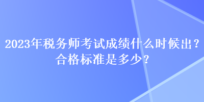 2023年税务师考试成绩什么时候出？合格标准是多少？