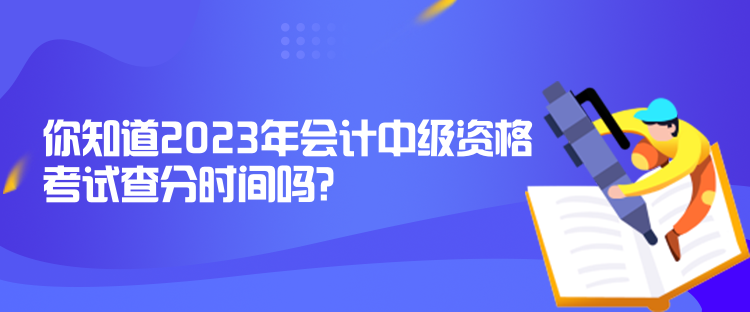 你知道2023年会计中级资格考试查分时间吗？