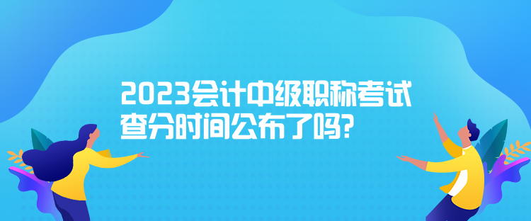 2023会计中级职称考试查分时间公布了吗？