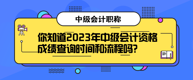 你知道2023年中级会计资格成绩查询时间和流程吗？