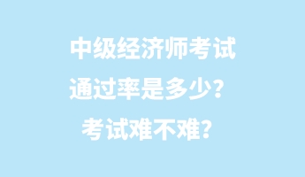 中级经济师考试通过率是多少？考试难不难？