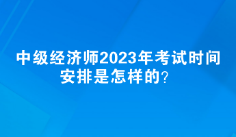 中级经济师2023年考试时间安排是怎样的？