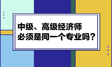 中级、高级经济师必须是同一个专业吗？