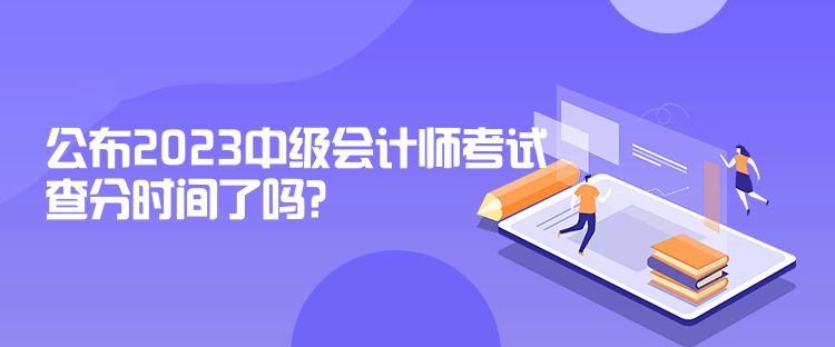 公布2023中级会计师考试查分时间了吗？