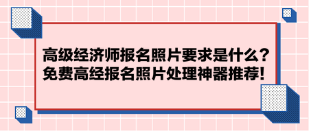 高级经济师报名照片要求是什么？免费高经报名照片处理神器推荐！