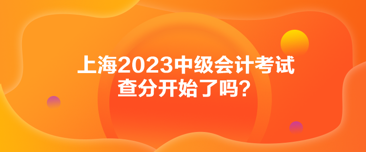 上海2023中级会计考试查分开始了吗？