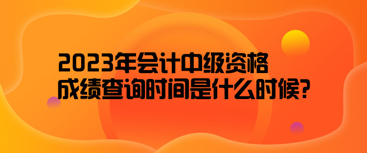 2023年会计中级资格成绩查询时间是什么时候？