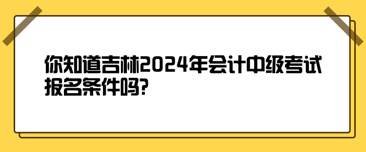 你知道吉林2024年会计中级考试报名条件吗？