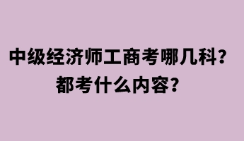 中级经济师工商考哪几科？都考什么内容？