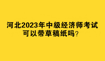 河北2023年中级经济师考试可以带草稿纸吗？