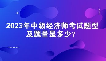 2023年中级经济师考试题型及题量是多少？