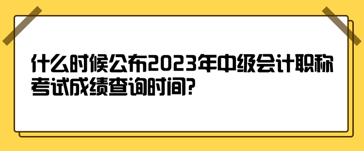 什么时候公布2023年中级会计职称考试成绩查询时间？