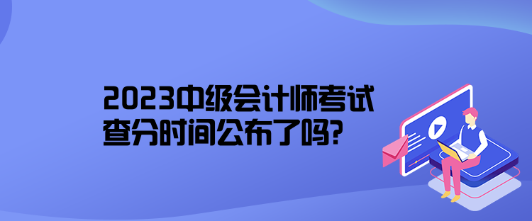 2023中级会计师考试查分时间公布了吗？