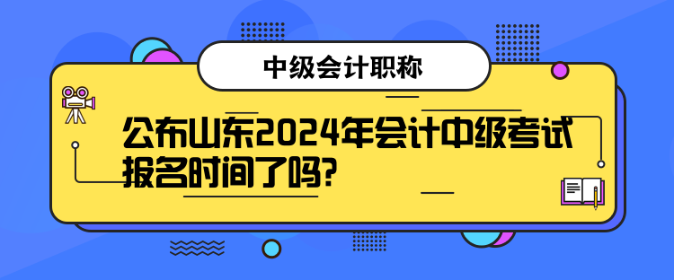 公布山东2024年会计中级考试报名时间了吗？