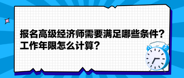 报名高级经济师需要满足哪些条件？工作年限怎么计算？​