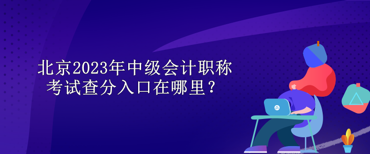 北京2023年中级会计职称考试查分入口在哪里？