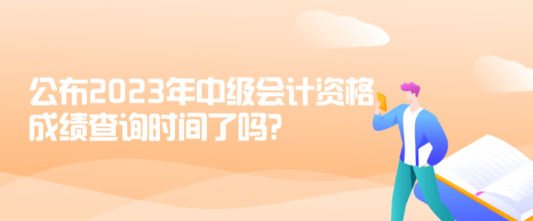 公布2023年中级会计资格成绩查询时间了吗？