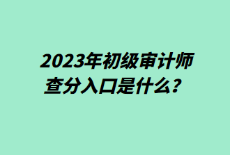 2023年初级审计师查分入口是什么？