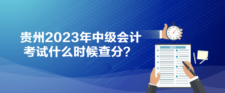 贵州2023年中级会计考试什么时候查分？