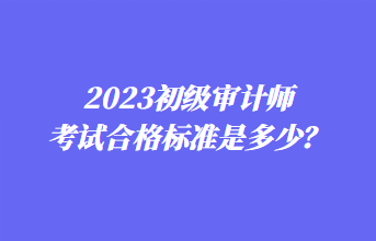 2023初级审计师考试合格标准是多少？