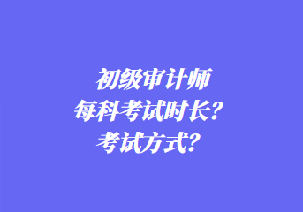 初级审计师每科考试时长？考试方式？