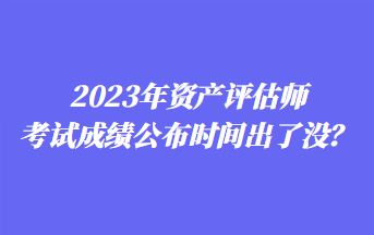 2023年资产评估师考试成绩公布时间出了没？