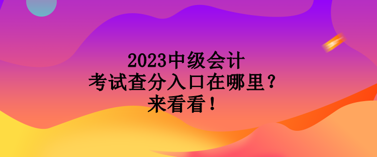 2023中级会计考试查分入口在哪里？来看看！