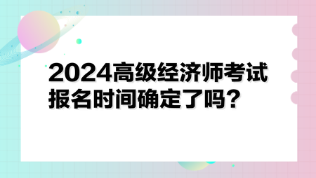 2024高级经济师考试报名时间确定了吗？先预约报名免费提醒>