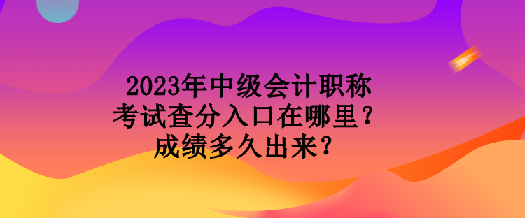 2023年中级会计职称考试查分入口在哪里？成绩多久出来？