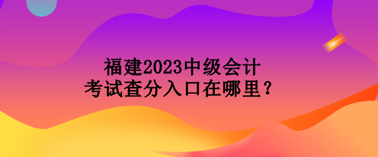 福建2023中级会计考试查分入口在哪里？