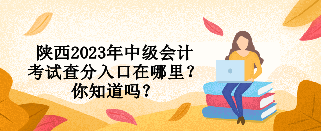 陕西2023年中级会计考试查分入口在哪里？你知道吗？