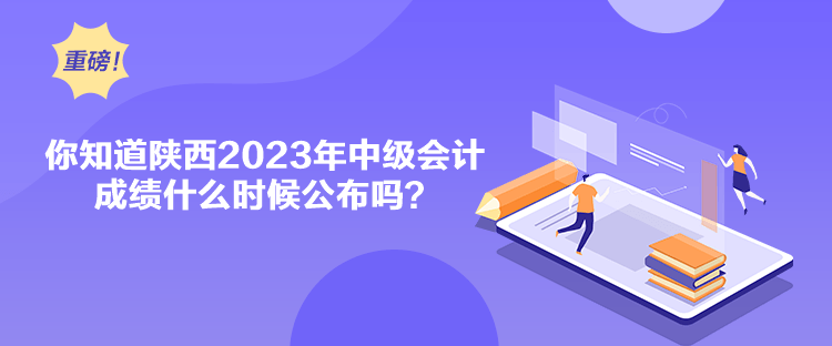 你知道陕西2023年中级会计成绩什么时候公布吗？