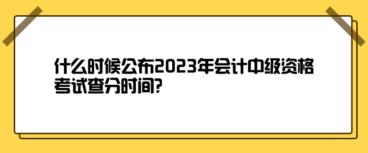 什么时候公布2023年会计中级资格考试查分时间？