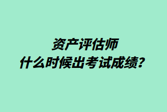 资产评估师什么时候出考试成绩？成绩查询预约提醒