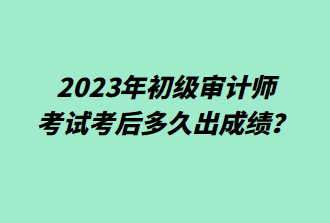 2023年初级审计师考后多久出成绩？